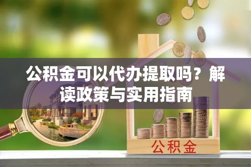 河北公积金可以代办提取吗？解读政策与实用指南