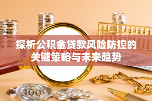 河北探析公积金贷款风险防控的关键策略与未来趋势