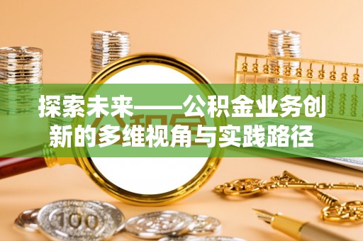 河北探索未来——公积金业务创新的多维视角与实践路径
