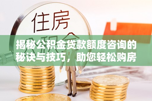 河北揭秘公积金贷款额度咨询的秘诀与技巧，助您轻松购房！