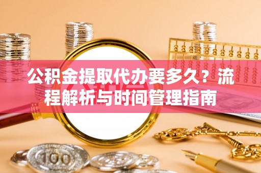 河北公积金提取代办要多久？流程解析与时间管理指南