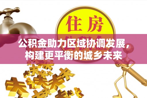 河北公积金助力区域协调发展，构建更平衡的城乡未来