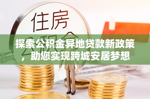 河北探索公积金异地贷款新政策，助您实现跨城安居梦想