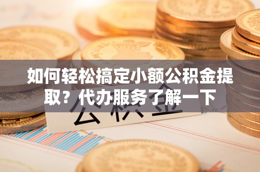 河北如何轻松搞定小额公积金提取？代办服务了解一下