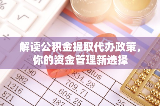 河北解读公积金提取代办政策，你的资金管理新选择