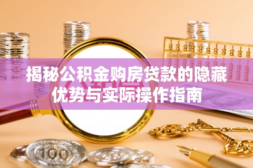 河北揭秘公积金购房贷款的隐藏优势与实际操作指南