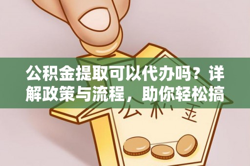 河北公积金提取可以代办吗？详解政策与流程，助你轻松搞定！