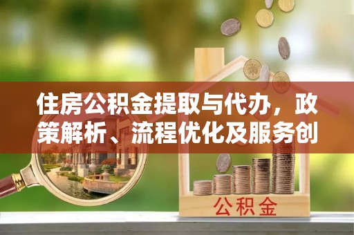 河北住房公积金提取与代办，政策解析、流程优化及服务创新