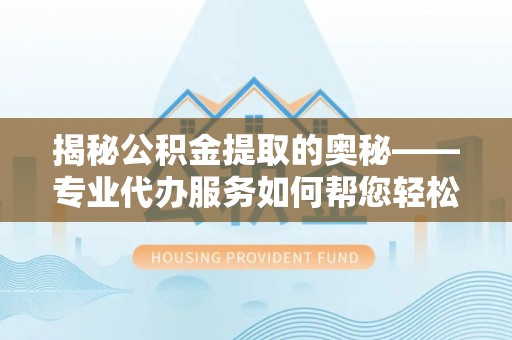 河北揭秘公积金提取的奥秘——专业代办服务如何帮您轻松搞定