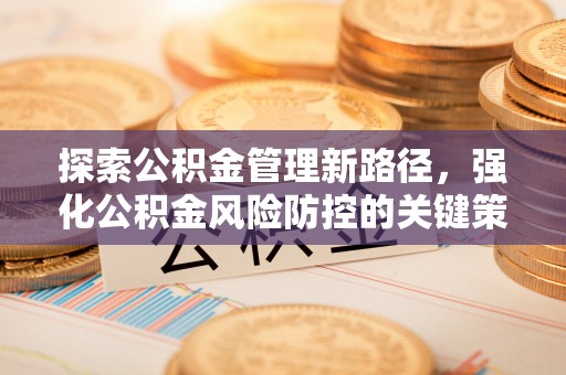 河北探索公积金管理新路径，强化公积金风险防控的关键策略