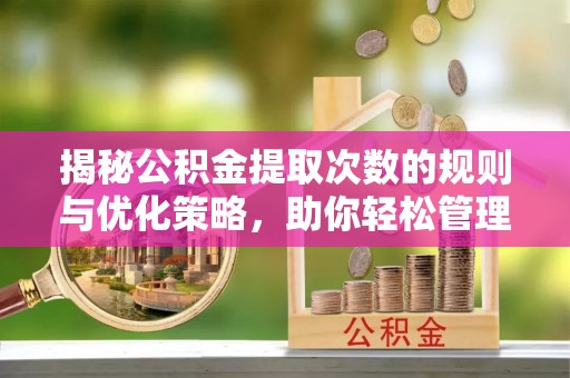 河北揭秘公积金提取次数的规则与优化策略，助你轻松管理财务