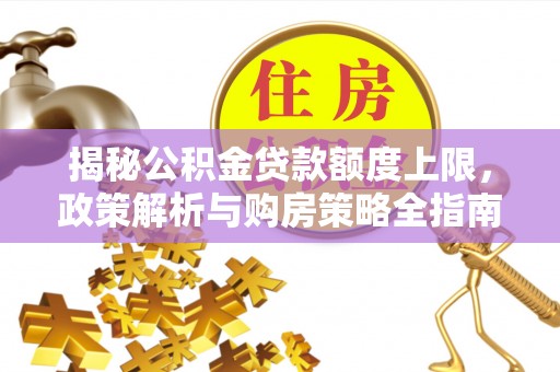 河北揭秘公积金贷款额度上限，政策解析与购房策略全指南