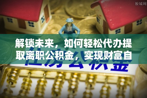 河北解锁未来，如何轻松代办提取离职公积金，实现财富自由的第一步