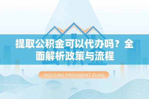 河北提取公积金可以代办吗？全面解析政策与流程