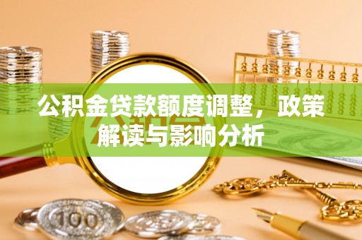 河北公积金贷款额度调整，政策解读与影响分析