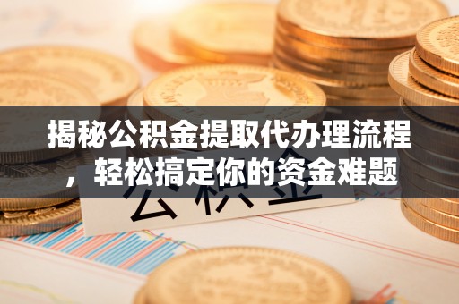 河北揭秘公积金提取代办理流程，轻松搞定你的资金难题