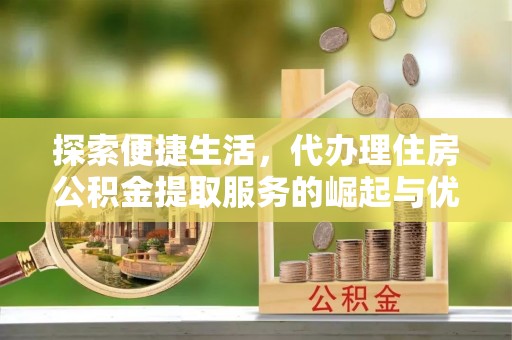 河北探索便捷生活，代办理住房公积金提取服务的崛起与优势