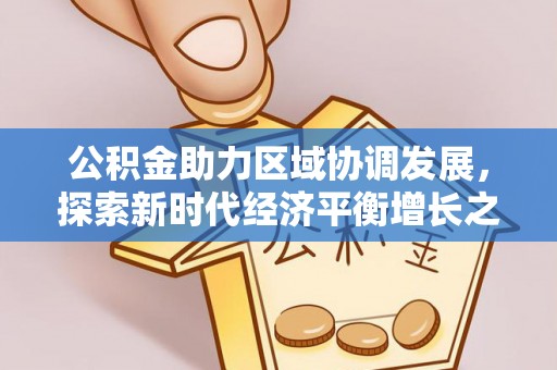 河北公积金助力区域协调发展，探索新时代经济平衡增长之道