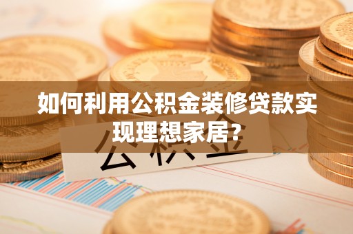 河北如何利用公积金装修贷款实现理想家居？