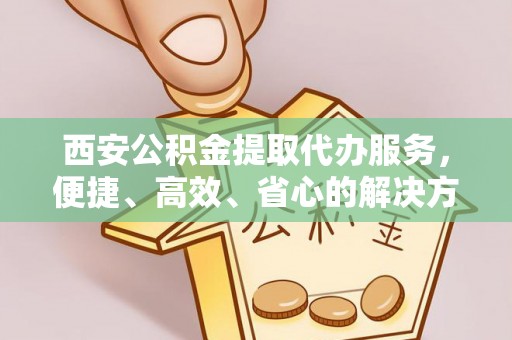 河北西安公积金提取代办服务，便捷、高效、省心的解决方案
