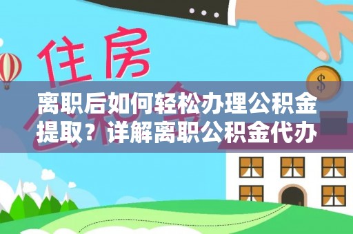河北离职后如何轻松办理公积金提取？详解离职公积金代办提取流程