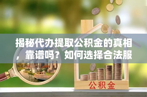 河北揭秘代办提取公积金的真相，靠谱吗？如何选择合法服务？