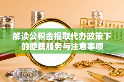 河北解读公积金提取代办政策下的便民服务与注意事项