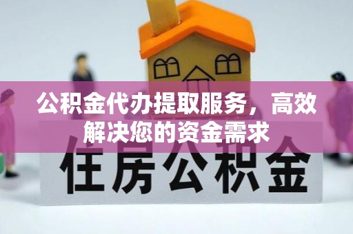 河北公积金代办提取服务，高效解决您的资金需求