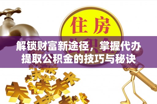 河北解锁财富新途径，掌握代办提取公积金的技巧与秘诀