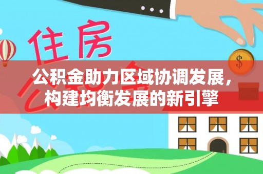 河北公积金助力区域协调发展，构建均衡发展的新引擎