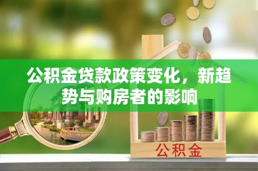 河北公积金贷款政策变化，新趋势与购房者的影响