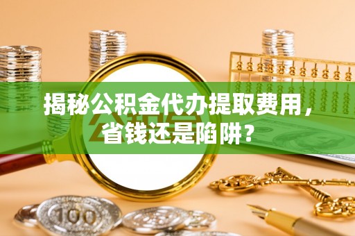 河北揭秘公积金代办提取费用，省钱还是陷阱？