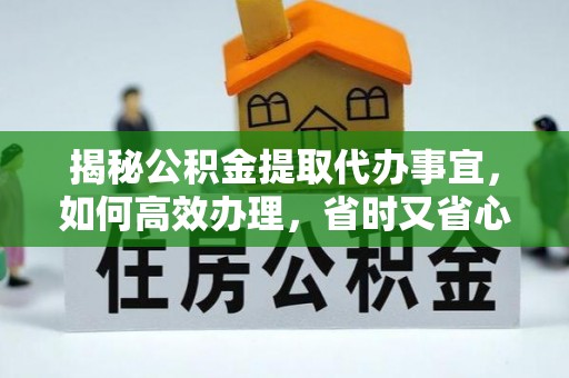 河北揭秘公积金提取代办事宜，如何高效办理，省时又省心？