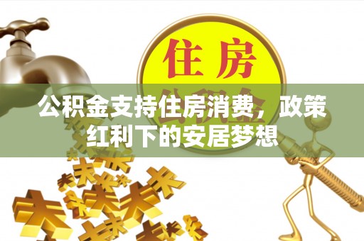 河北公积金支持住房消费，政策红利下的安居梦想