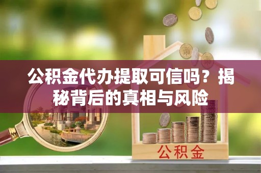 河北公积金代办提取可信吗？揭秘背后的真相与风险