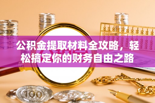 河北公积金提取材料全攻略，轻松搞定你的财务自由之路