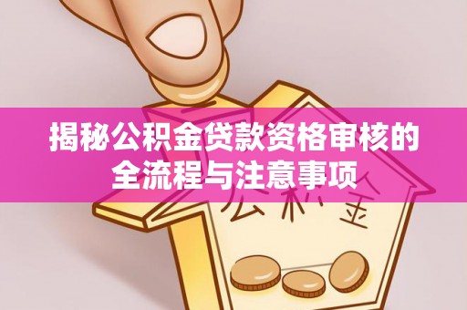 河北揭秘公积金贷款资格审核的全流程与注意事项