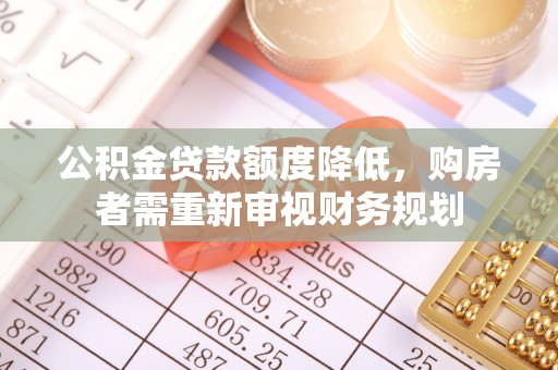 河北公积金贷款额度降低，购房者需重新审视财务规划