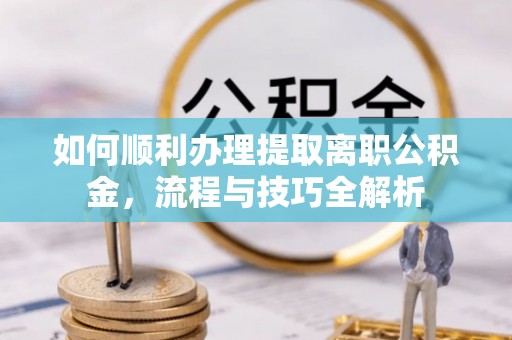 河北如何顺利办理提取离职公积金，流程与技巧全解析