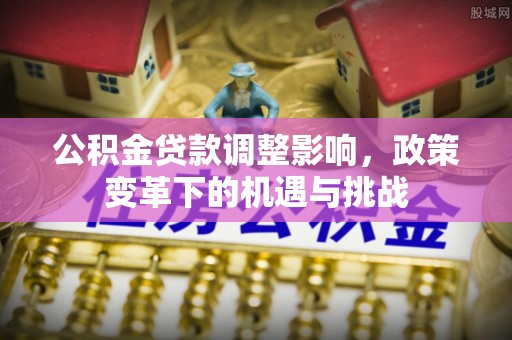 河北公积金贷款调整影响，政策变革下的机遇与挑战