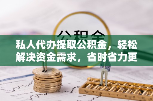 河北私人代办提取公积金，轻松解决资金需求，省时省力更高效