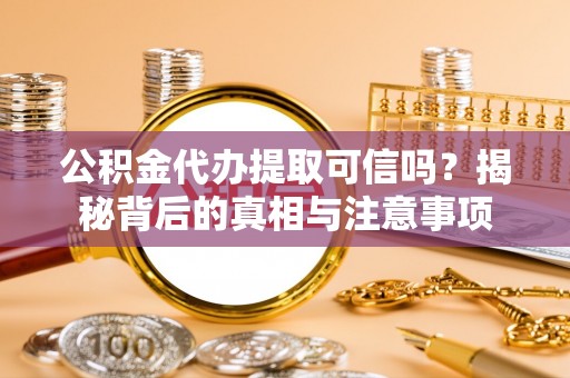河北公积金代办提取可信吗？揭秘背后的真相与注意事项