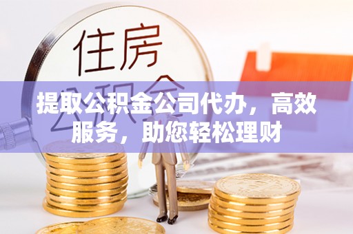 河北提取公积金公司代办，高效服务，助您轻松理财