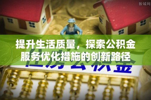 河北提升生活质量，探索公积金服务优化措施的创新路径