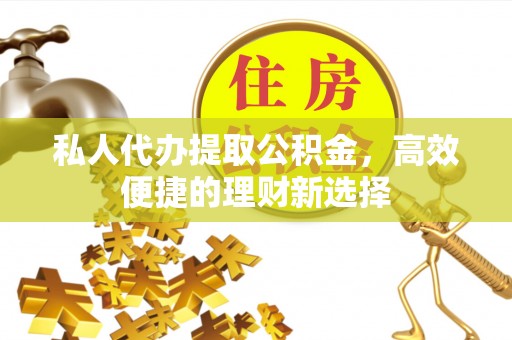 河北私人代办提取公积金，高效便捷的理财新选择