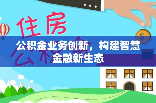 河北公积金业务创新，构建智慧金融新生态