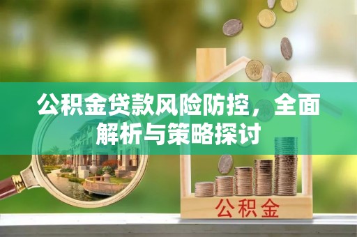 河北公积金贷款风险防控，全面解析与策略探讨
