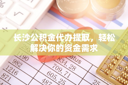 河北长沙公积金代办提取，轻松解决你的资金需求