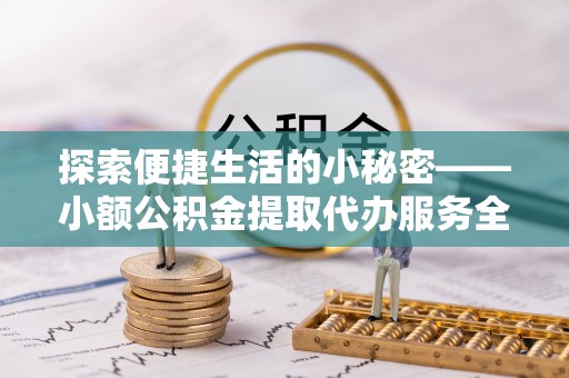 河北探索便捷生活的小秘密——小额公积金提取代办服务全解析