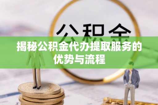 河北揭秘公积金代办提取服务的优势与流程